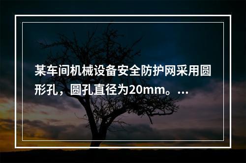 某车间机械设备安全防护网采用圆形孔，圆孔直径为20mm。该防