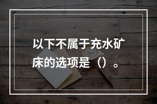 以下不属于充水矿床的选项是（）。