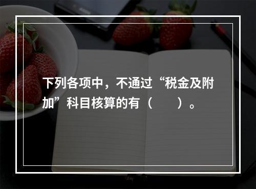 下列各项中，不通过“税金及附加”科目核算的有（　　）。