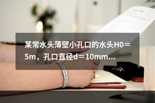 某常水头薄壁小孔口的水头H0＝5m，孔口直径d＝10mm，流