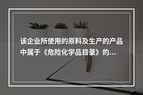 该企业所使用的原料及生产的产品中属于《危险化学品目录》的有哪