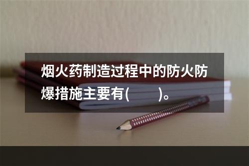 烟火药制造过程中的防火防爆措施主要有(　　)。