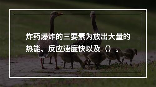 炸药爆炸的三要素为放出大量的热能、反应速度快以及（）。