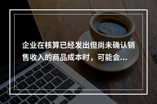 企业在核算已经发出但尚未确认销售收入的商品成本时，可能会涉及