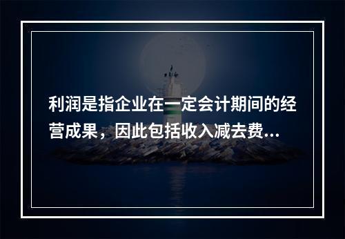 利润是指企业在一定会计期间的经营成果，因此包括收入减去费用后