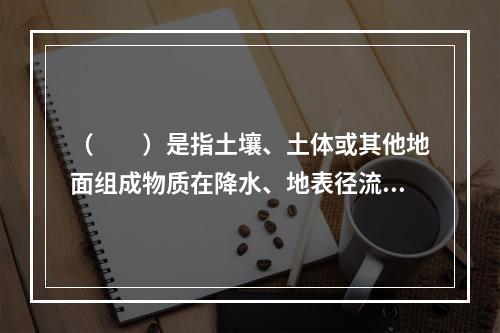 （　　）是指土壤、土体或其他地面组成物质在降水、地表径流、