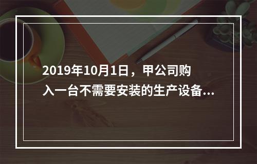 2019年10月1日，甲公司购入一台不需要安装的生产设备，增