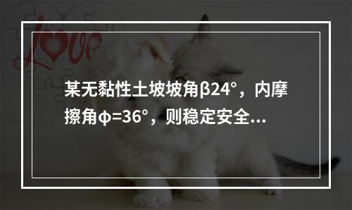 某无黏性土坡坡角β24°，内摩擦角φ=36°，则稳定安全系数