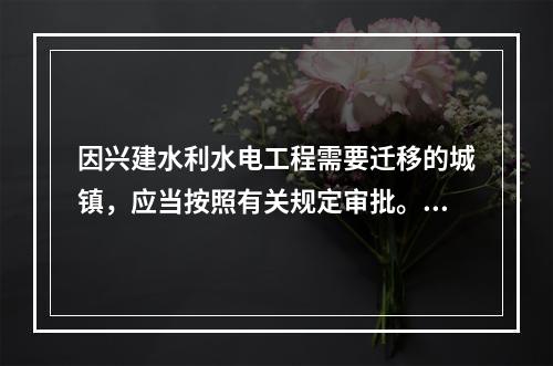 因兴建水利水电工程需要迁移的城镇，应当按照有关规定审批。按