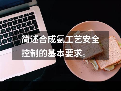 简述合成氨工艺安全控制的基本要求。