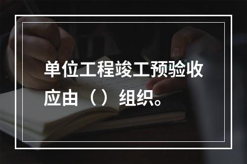 单位工程竣工预验收应由（ ）组织。