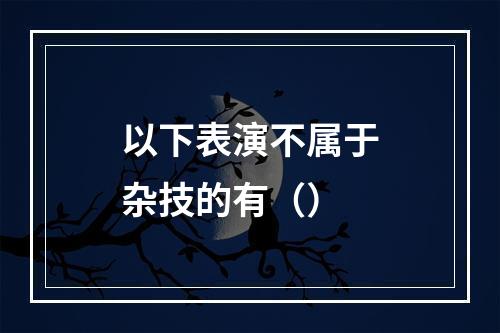 以下表演不属于杂技的有（）