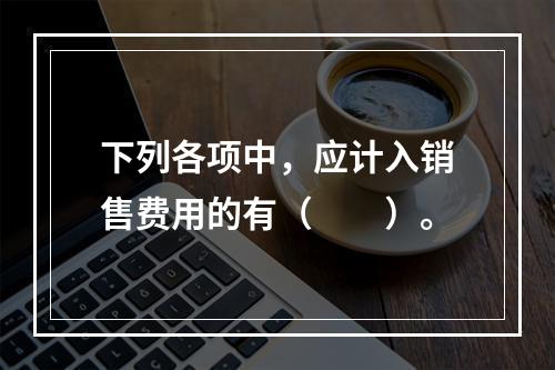 下列各项中，应计入销售费用的有（　　）。