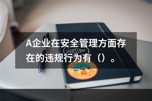 A企业在安全管理方面存在的违规行为有（）。