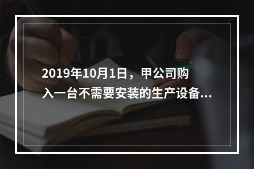 2019年10月1日，甲公司购入一台不需要安装的生产设备，增