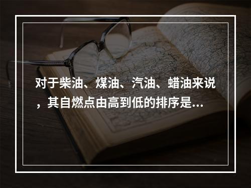 对于柴油、煤油、汽油、蜡油来说，其自燃点由高到低的排序是（）