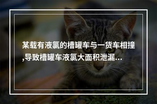 某载有液氯的槽罐车与一货车相撞,导致槽罐车液氯大面积泄漏。押