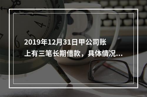 2019年12月31日甲公司账上有三笔长期借款，具体情况如下