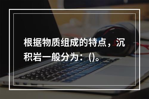 根据物质组成的特点，沉积岩一般分为：()。