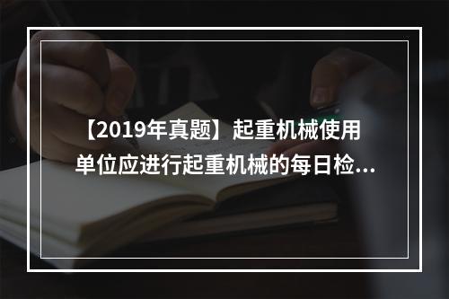 【2019年真题】起重机械使用单位应进行起重机械的每日检查、