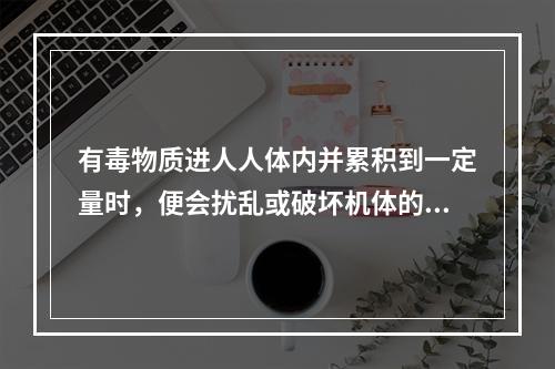 有毒物质进人人体内并累积到一定量时，便会扰乱或破坏机体的正常