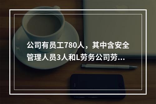 公司有员工780人，其中含安全管理人员3人和L劳务公司劳务派