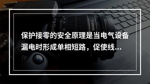 保护接零的安全原理是当电气设备漏电时形成单相短路，促使线路上