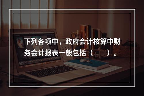 下列各项中，政府会计核算中财务会计报表一般包括（　　）。