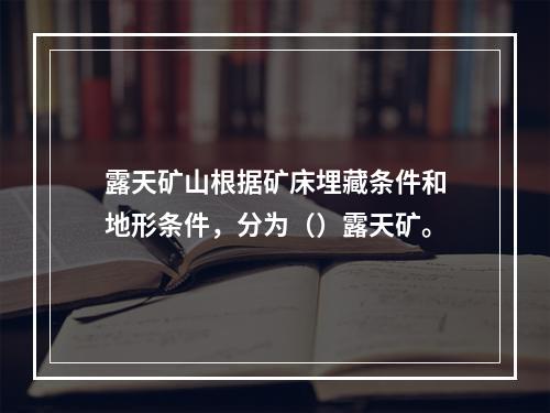 露天矿山根据矿床埋藏条件和地形条件，分为（）露天矿。