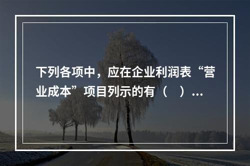 下列各项中，应在企业利润表“营业成本”项目列示的有（　）。