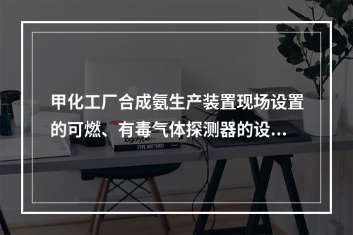 甲化工厂合成氨生产装置现场设置的可燃、有毒气体探测器的设置是