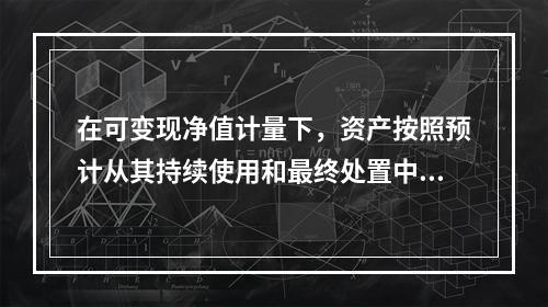 在可变现净值计量下，资产按照预计从其持续使用和最终处置中所产