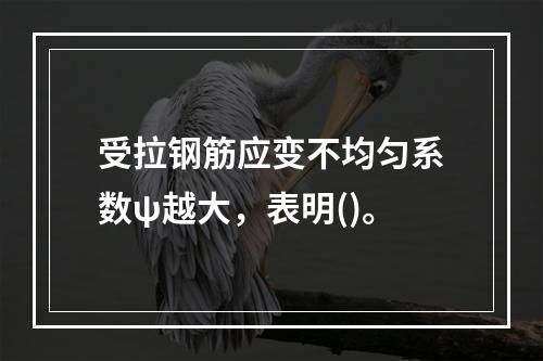 受拉钢筋应变不均匀系数ψ越大，表明()。