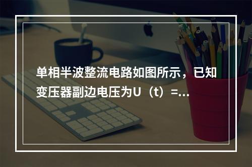 单相半波整流电路如图所示，已知变压器副边电压为U（t）=28