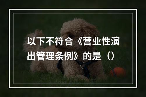 以下不符合《营业性演出管理条例》的是（）