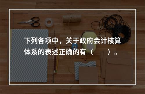 下列各项中，关于政府会计核算体系的表述正确的有（　　）。