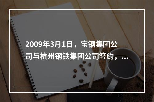 2009年3月1日，宝钢集团公司与杭州钢铁集团公司签约，宝钢