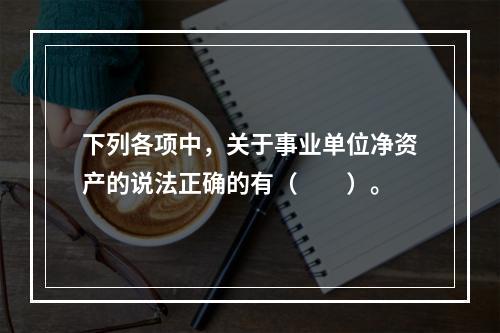 下列各项中，关于事业单位净资产的说法正确的有（　　）。