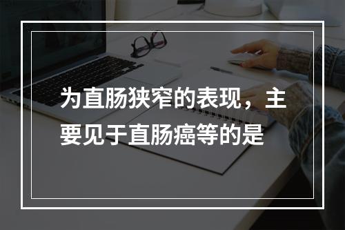 为直肠狭窄的表现，主要见于直肠癌等的是