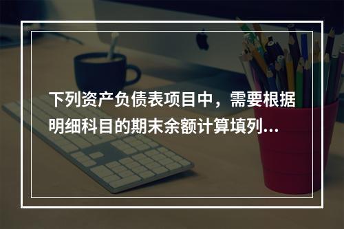 下列资产负债表项目中，需要根据明细科目的期末余额计算填列的有