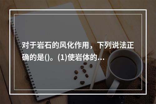 对于岩石的风化作用，下列说法正确的是()。(1)使岩体的结构