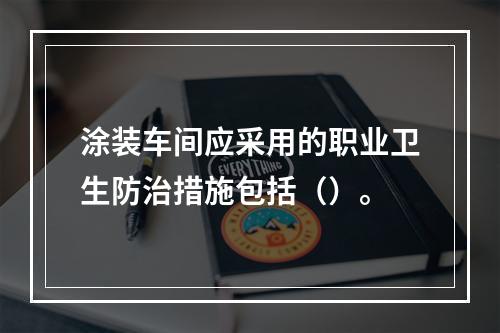 涂装车间应采用的职业卫生防治措施包括（）。