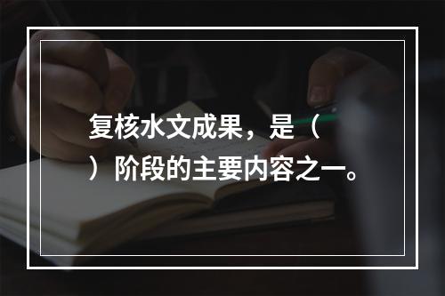 复核水文成果，是（　　）阶段的主要内容之一。