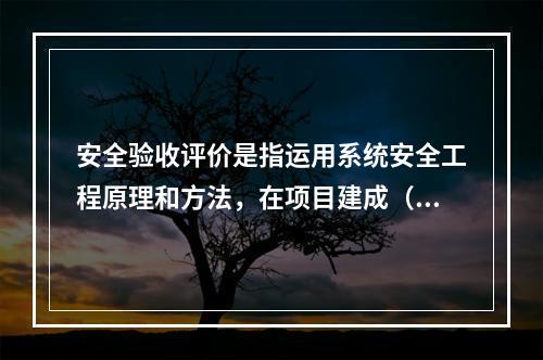 安全验收评价是指运用系统安全工程原理和方法，在项目建成（　　