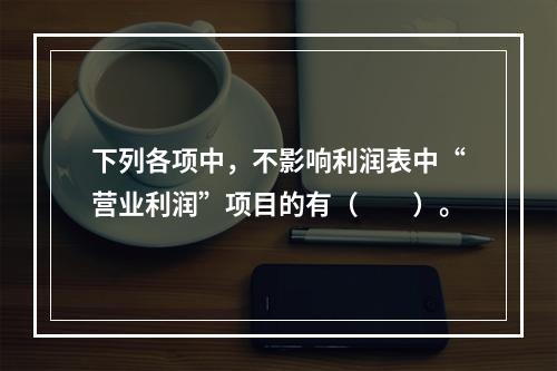 下列各项中，不影响利润表中“营业利润”项目的有（　　）。