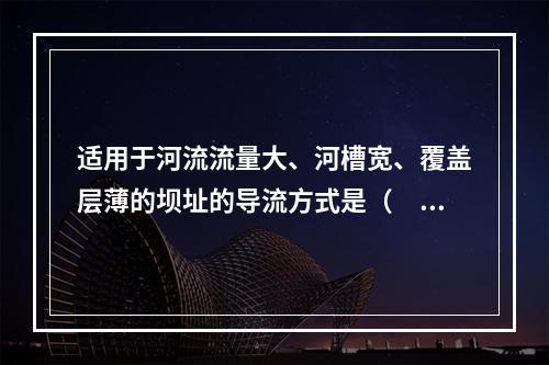 适用于河流流量大、河槽宽、覆盖层薄的坝址的导流方式是（　　