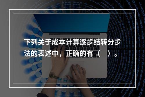 下列关于成本计算逐步结转分步法的表述中，正确的有（　）。