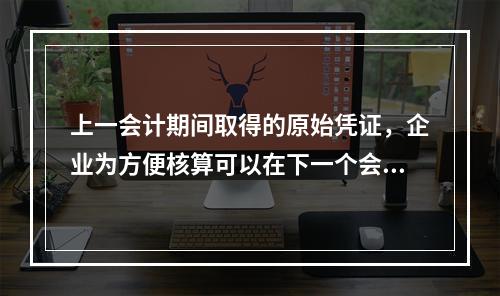 上一会计期间取得的原始凭证，企业为方便核算可以在下一个会计期