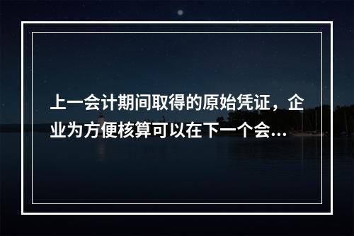 上一会计期间取得的原始凭证，企业为方便核算可以在下一个会计期