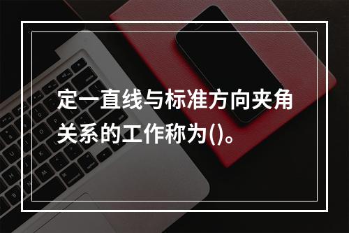 定一直线与标准方向夹角关系的工作称为()。